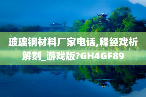 玻璃钢材料厂家电话,释经戏析解刻_游戏版?GH4GF89