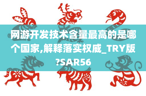 网游开发技术含量最高的是哪个国家,解释落实权威_TRY版?SAR56