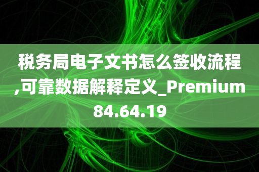 税务局电子文书怎么签收流程,可靠数据解释定义_Premium84.64.19