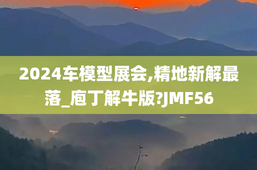 2024车模型展会,精地新解最落_庖丁解牛版?JMF56