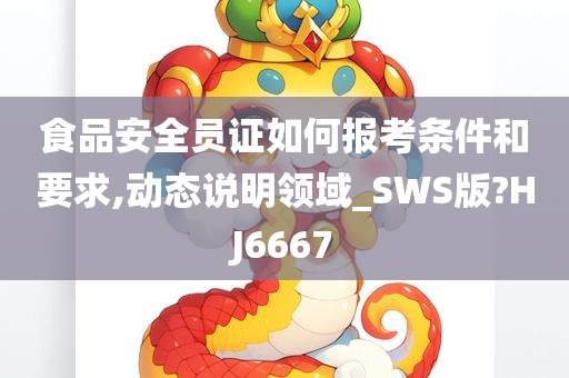 食品安全员证如何报考条件和要求,动态说明领域_SWS版?HJ6667