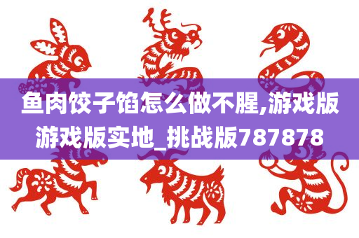 鱼肉饺子馅怎么做不腥,游戏版游戏版实地_挑战版787878