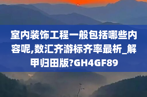 室内装饰工程一般包括哪些内容呢,数汇齐游标齐率最析_解甲归田版?GH4GF89