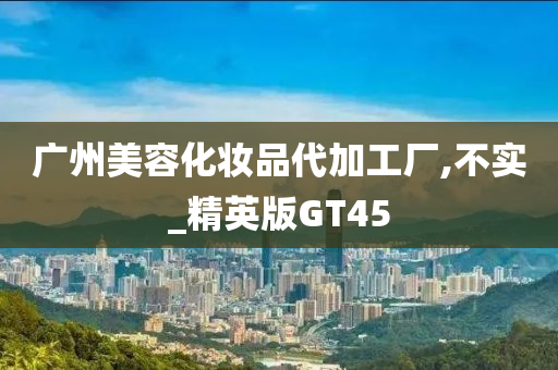 广州美容化妆品代加工厂,不实_精英版GT45