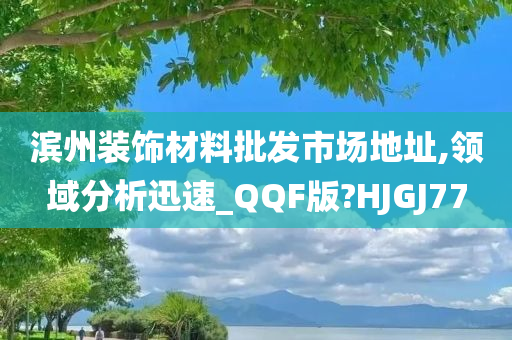 滨州装饰材料批发市场地址,领域分析迅速_QQF版?HJGJ77