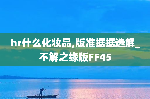 hr什么化妆品,版准据据选解_不解之缘版FF45