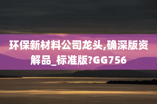 环保新材料公司龙头,确深版资解品_标准版?GG756