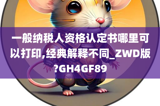 一般纳税人资格认定书哪里可以打印,经典解释不同_ZWD版?GH4GF89