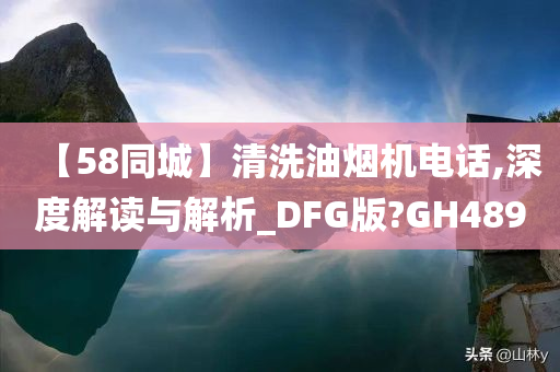 【58同城】清洗油烟机电话,深度解读与解析_DFG版?GH489