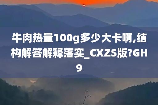 牛肉热量100g多少大卡啊,结构解答解释落实_CXZS版?GH9