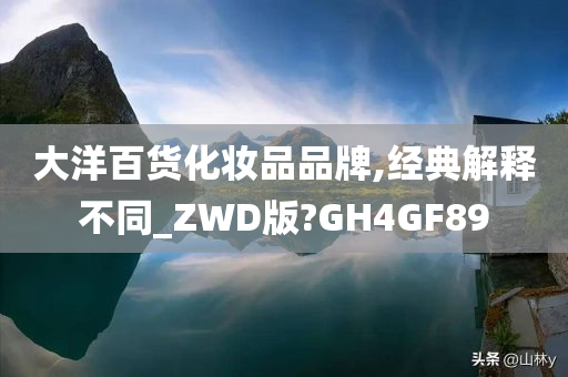 大洋百货化妆品品牌,经典解释不同_ZWD版?GH4GF89