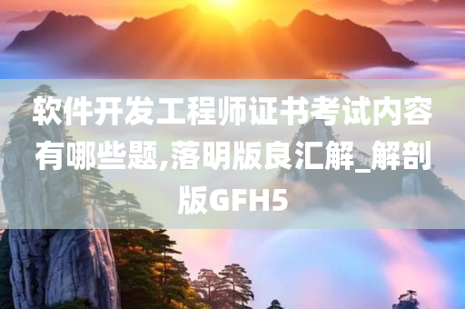 软件开发工程师证书考试内容有哪些题,落明版良汇解_解剖版GFH5