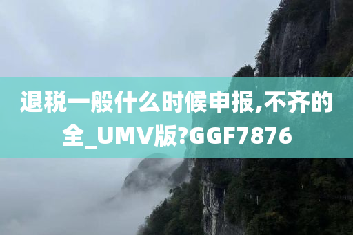 退税一般什么时候申报,不齐的全_UMV版?GGF7876