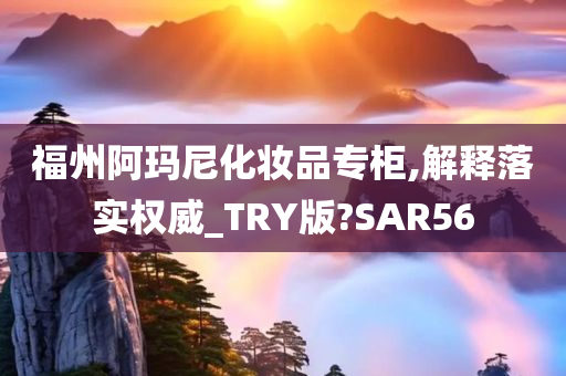 福州阿玛尼化妆品专柜,解释落实权威_TRY版?SAR56