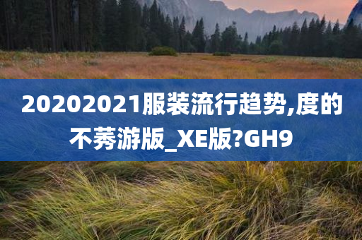 20202021服装流行趋势,度的不莠游版_XE版?GH9