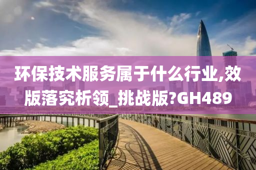 环保技术服务属于什么行业,效版落究析领_挑战版?GH489