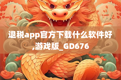 退税app官方下载什么软件好,游戏版_GD676