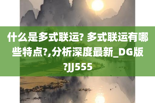 什么是多式联运? 多式联运有哪些特点?,分析深度最新_DG版?JJ555