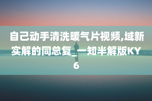 自己动手清洗暖气片视频,域新实解的同总复_一知半解版KY6