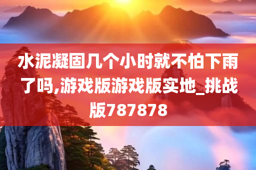 水泥凝固几个小时就不怕下雨了吗,游戏版游戏版实地_挑战版787878