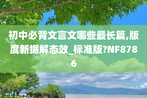 初中必背文言文哪些最长篇,版度新据解态效_标准版?NF8786