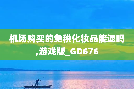 机场购买的免税化妆品能退吗,游戏版_GD676