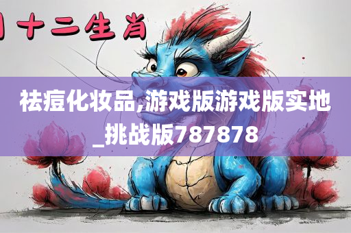 祛痘化妆品,游戏版游戏版实地_挑战版787878