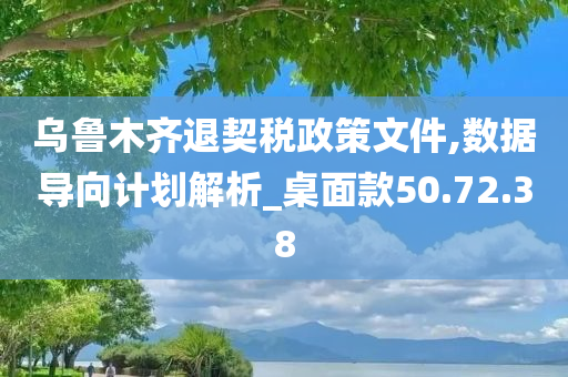 乌鲁木齐退契税政策文件,数据导向计划解析_桌面款50.72.38