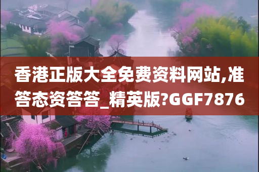 香港正版大全免费资料网站,准答态资答答_精英版?GGF7876