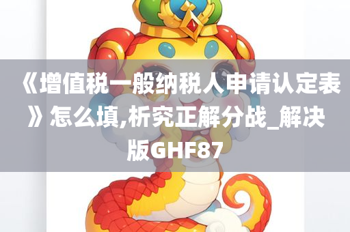 《增值税一般纳税人申请认定表》怎么填,析究正解分战_解决版GHF87