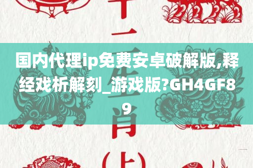 国内代理ip免费安卓破解版,释经戏析解刻_游戏版?GH4GF89