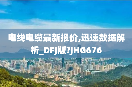 电线电缆最新报价,迅速数据解析_DFJ版?JHG676