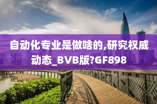 自动化专业是做啥的,研究权威动态_BVB版?GF898