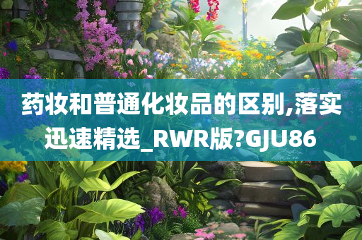 药妆和普通化妆品的区别,落实迅速精选_RWR版?GJU86