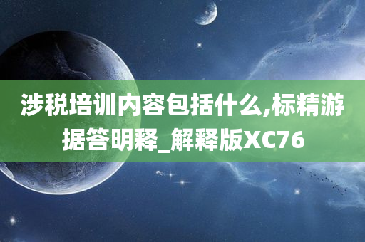 涉税培训内容包括什么,标精游据答明释_解释版XC76