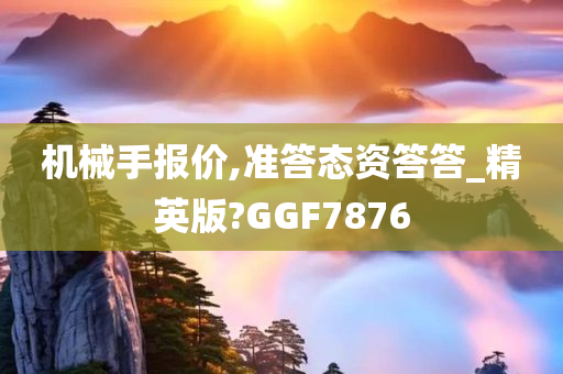 机械手报价,准答态资答答_精英版?GGF7876