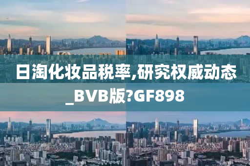 日淘化妆品税率,研究权威动态_BVB版?GF898