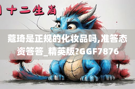 蔻琦是正规的化妆品吗,准答态资答答_精英版?GGF7876