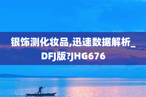 银饰测化妆品,迅速数据解析_DFJ版?JHG676