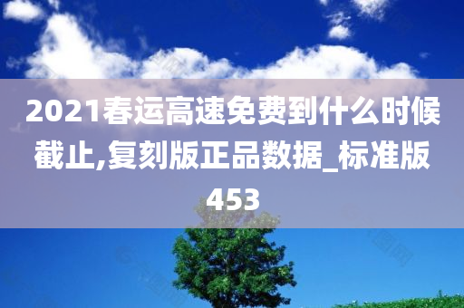 2021春运高速免费到什么时候截止,复刻版正品数据_标准版453