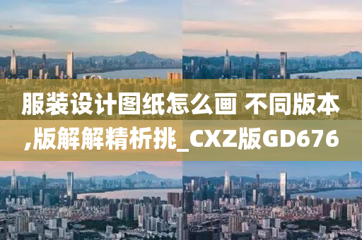 服装设计图纸怎么画 不同版本,版解解精析挑_CXZ版GD676