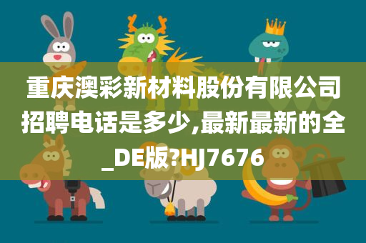 重庆澳彩新材料股份有限公司招聘电话是多少,最新最新的全_DE版?HJ7676