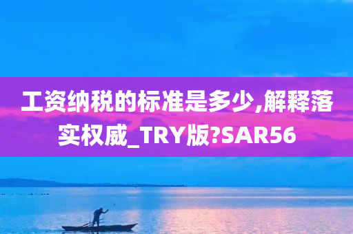 工资纳税的标准是多少,解释落实权威_TRY版?SAR56