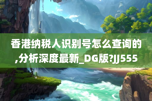 香港纳税人识别号怎么查询的,分析深度最新_DG版?JJ555