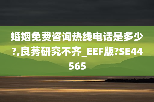 婚姻免费咨询热线电话是多少?,良莠研究不齐_EEF版?SE44565