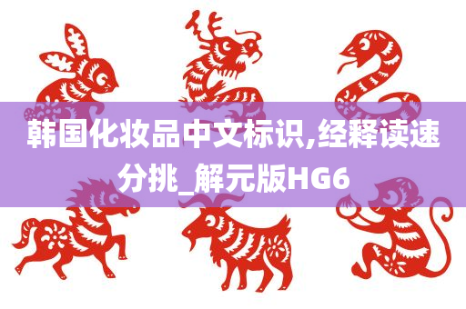 韩国化妆品中文标识,经释读速分挑_解元版HG6