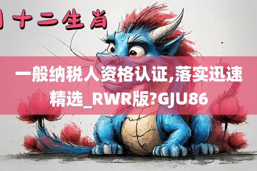 一般纳税人资格认证,落实迅速精选_RWR版?GJU86