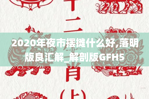 2020年夜市摆摊什么好,落明版良汇解_解剖版GFH5