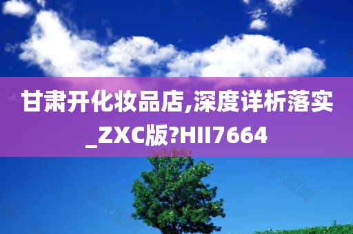 甘肃开化妆品店,深度详析落实_ZXC版?HII7664