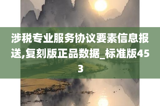 涉税专业服务协议要素信息报送,复刻版正品数据_标准版453